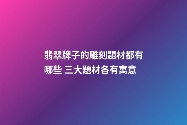 翡翠牌子的雕刻題材都有哪些 三大題材各有寓意